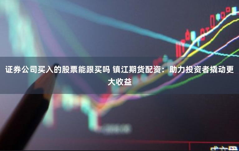 证券公司买入的股票能跟买吗 镇江期货配资：助力投资者撬动更大收益