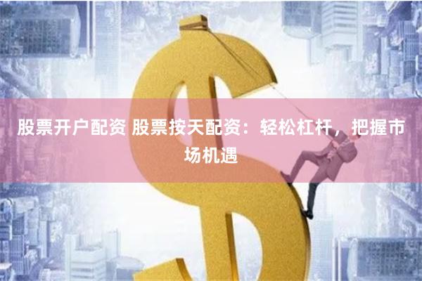 股票开户配资 股票按天配资：轻松杠杆，把握市场机遇