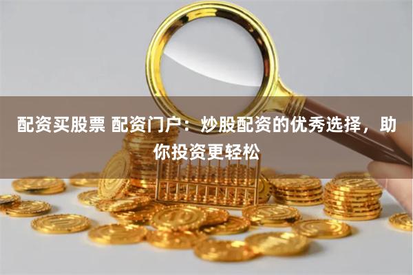 配资买股票 配资门户：炒股配资的优秀选择，助你投资更轻松
