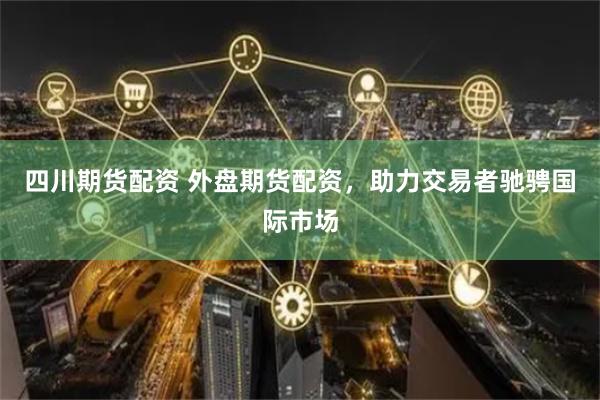 四川期货配资 外盘期货配资，助力交易者驰骋国际市场
