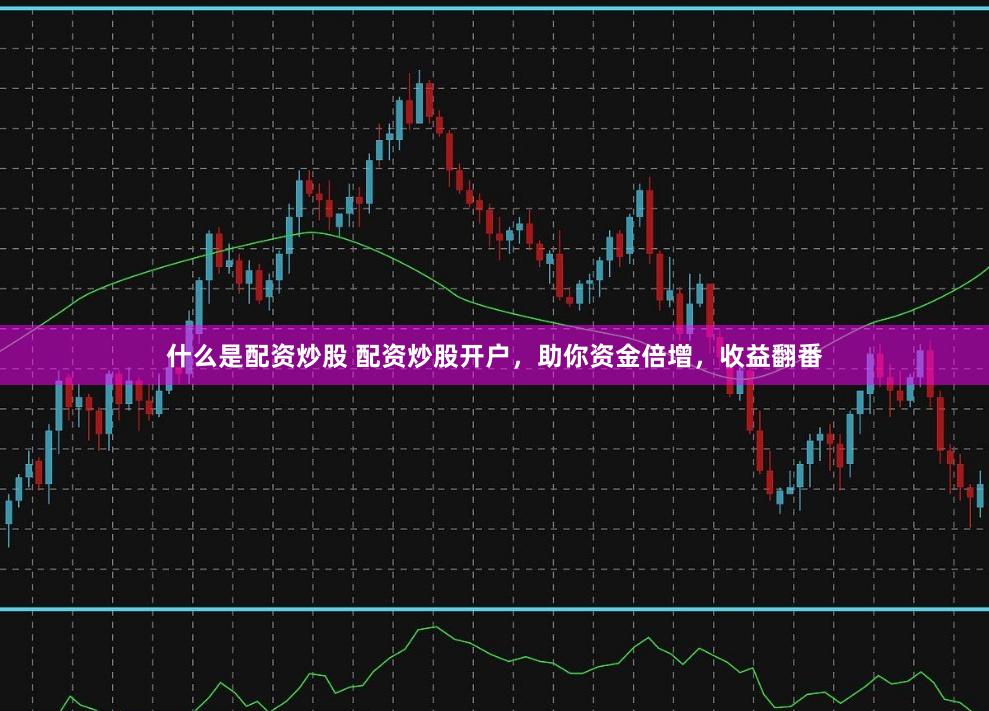 什么是配资炒股 配资炒股开户，助你资金倍增，收益翻番