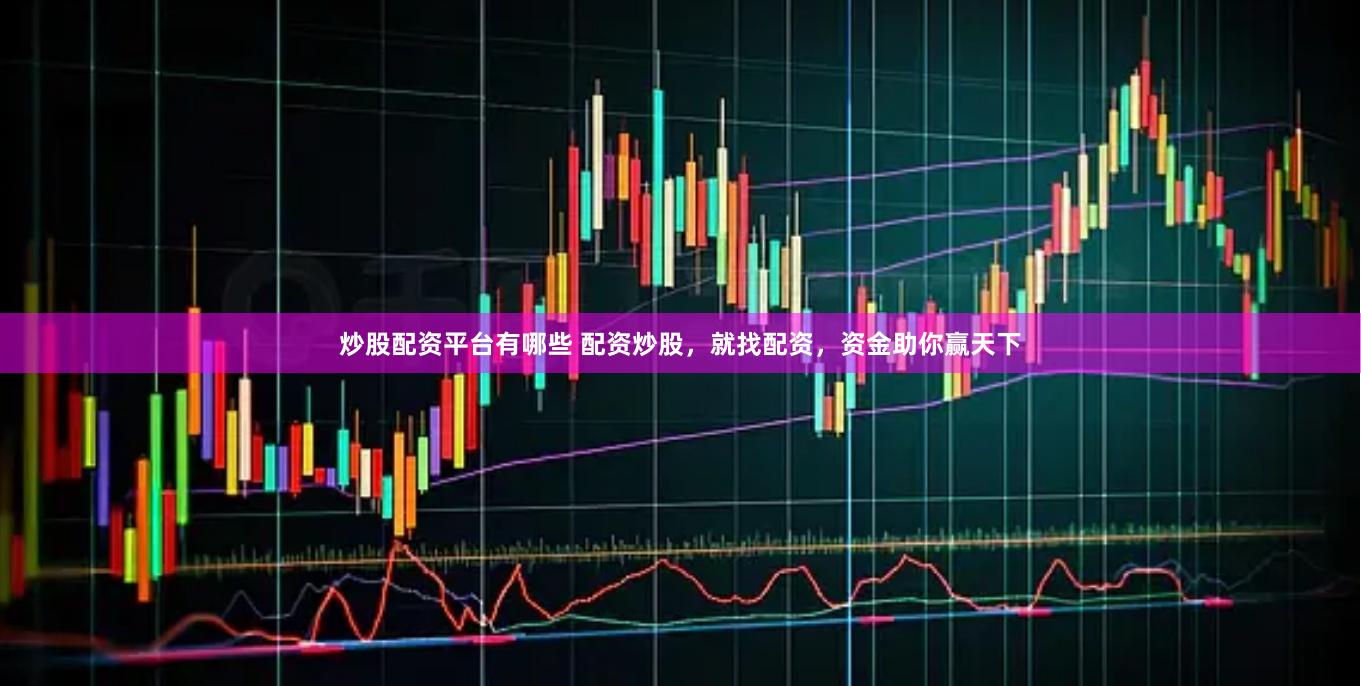 炒股配资平台有哪些 配资炒股，就找配资，资金助你赢天下