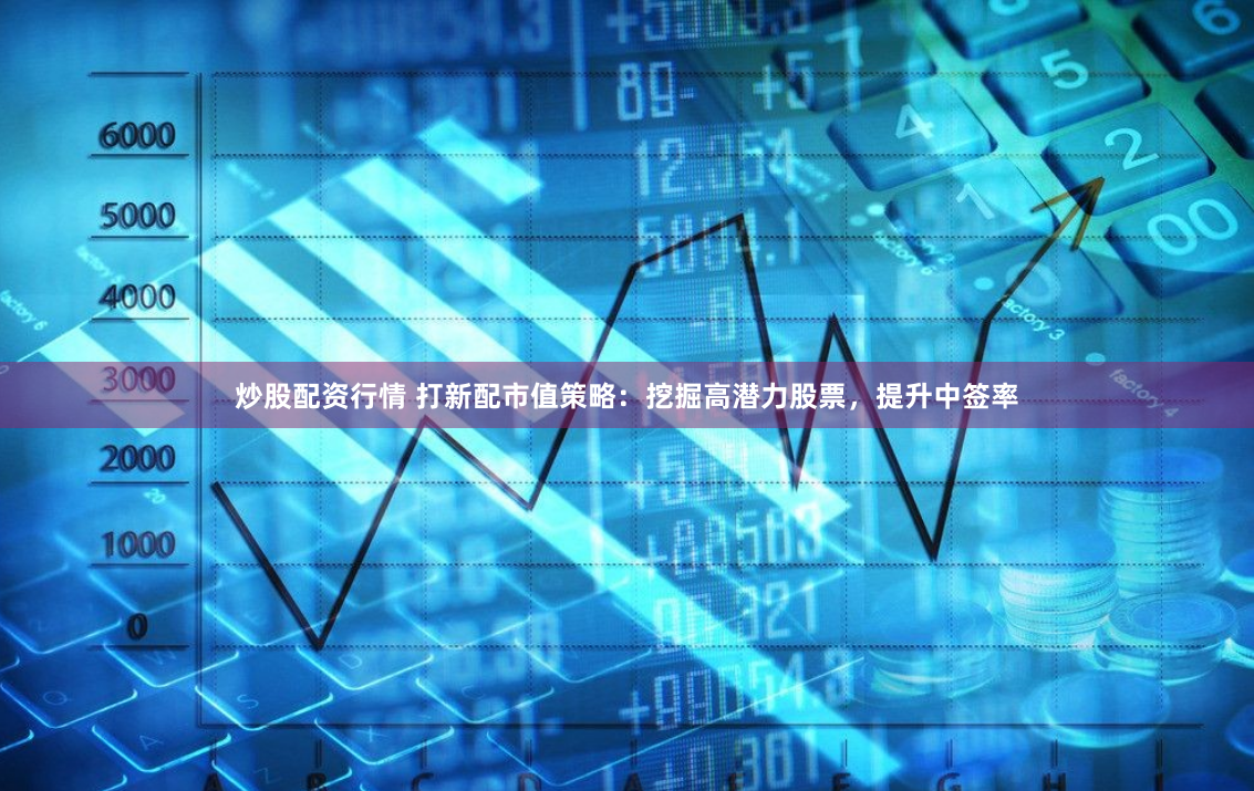 炒股配资行情 打新配市值策略：挖掘高潜力股票，提升中签率