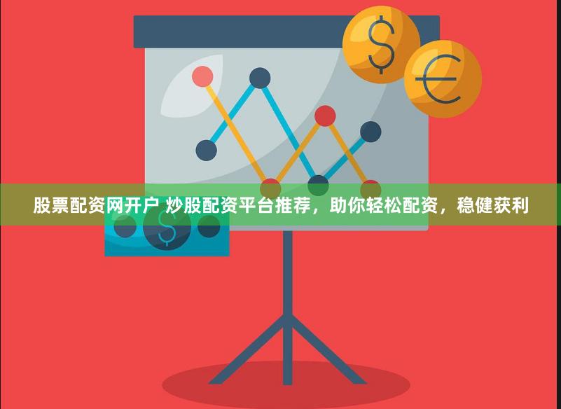 股票配资网开户 炒股配资平台推荐，助你轻松配资，稳健获利