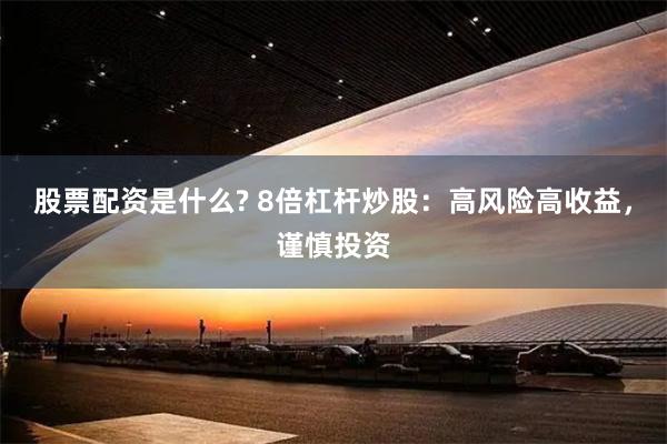 股票配资是什么? 8倍杠杆炒股：高风险高收益，谨慎投资