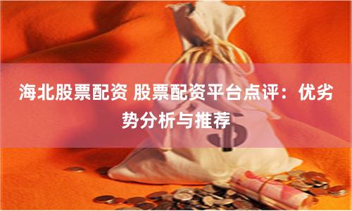 海北股票配资 股票配资平台点评：优劣势分析与推荐