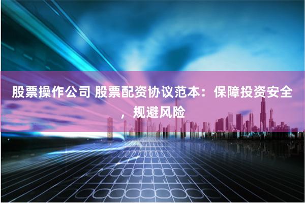 股票操作公司 股票配资协议范本：保障投资安全，规避风险