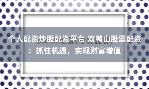个人配资炒股配资平台 双鸭山股票配资：抓住机遇，实现财富增值