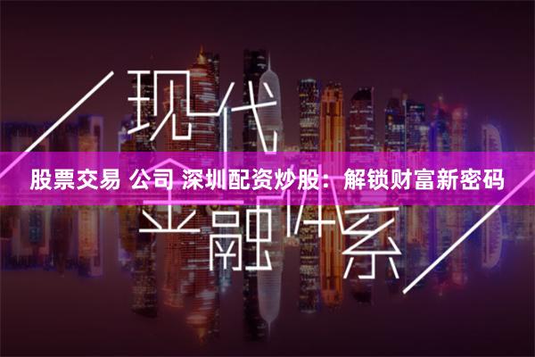股票交易 公司 深圳配资炒股：解锁财富新密码