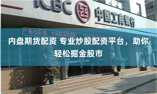 内盘期货配资 专业炒股配资平台，助你轻松掘金股市