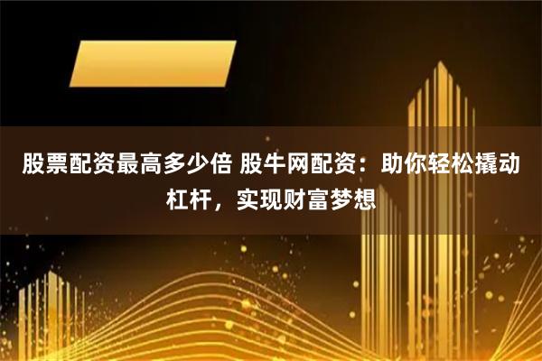 股票配资最高多少倍 股牛网配资：助你轻松撬动杠杆，实现财富梦想