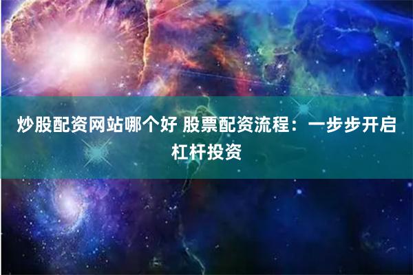 炒股配资网站哪个好 股票配资流程：一步步开启杠杆投资