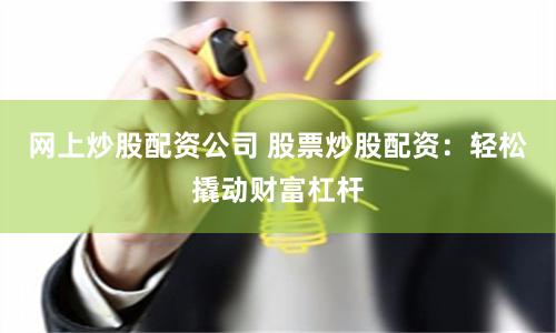 网上炒股配资公司 股票炒股配资：轻松撬动财富杠杆