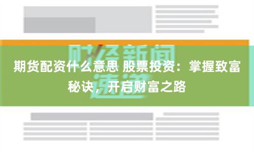 期货配资什么意思 股票投资：掌握致富秘诀，开启财富之路