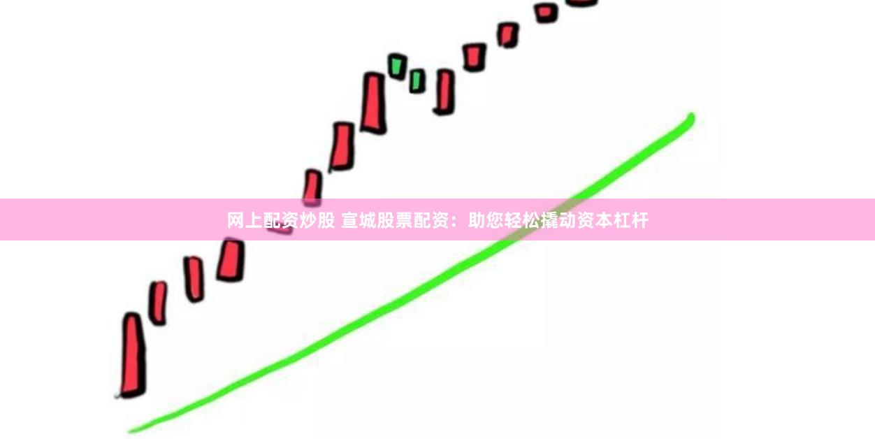 网上配资炒股 宣城股票配资：助您轻松撬动资本杠杆