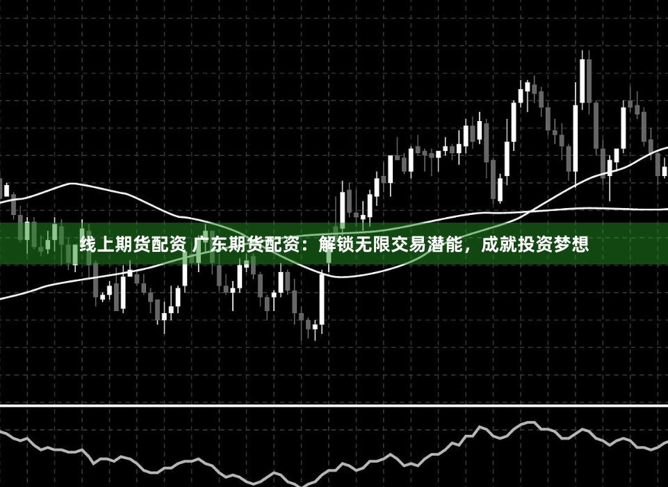 线上期货配资 广东期货配资：解锁无限交易潜能，成就投资梦想