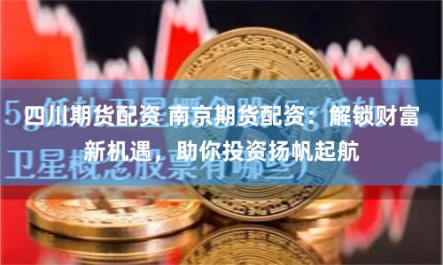 四川期货配资 南京期货配资：解锁财富新机遇，助你投资扬帆起航