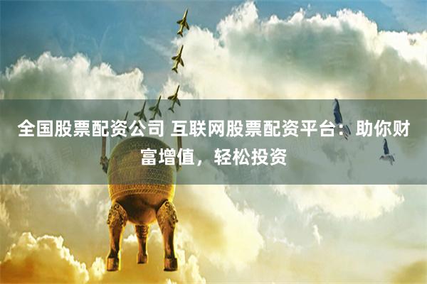 全国股票配资公司 互联网股票配资平台：助你财富增值，轻松投资