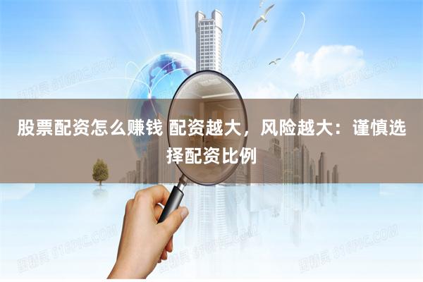 股票配资怎么赚钱 配资越大，风险越大：谨慎选择配资比例