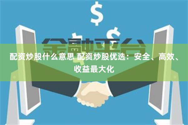 配资炒股什么意思 配资炒股优选：安全、高效、收益最大化