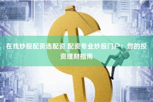在线炒股配资选配资 配资专业炒股门户：您的投资理财指南