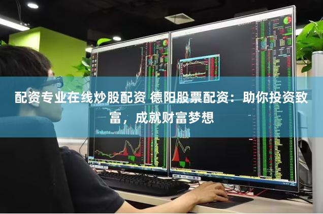 配资专业在线炒股配资 德阳股票配资：助你投资致富，成就财富梦想