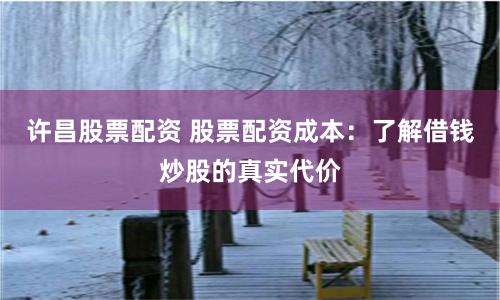 许昌股票配资 股票配资成本：了解借钱炒股的真实代价
