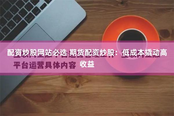 配资炒股网站必选 期货配资炒股：低成本撬动高收益