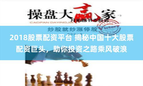 2018股票配资平台 揭秘中国十大股票配资巨头，助你投资之路乘风破浪