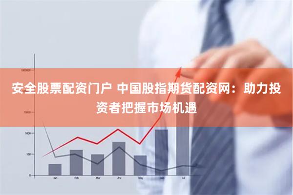 安全股票配资门户 中国股指期货配资网:助力投资者把握市场机遇