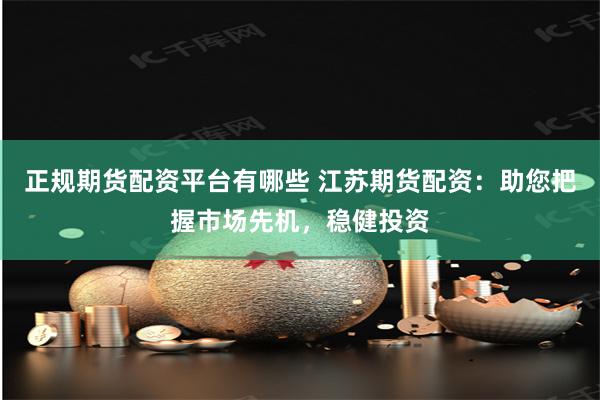 正规期货配资平台有哪些 江苏期货配资：助您把握市场先机，稳健投资