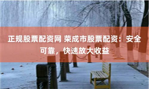 正规股票配资网 荣成市股票配资:安全可靠,快速放大收益