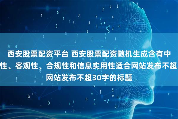 西安股票配资平台 西安股票配资随机生成含有中立性、权威性、客观性、合规性和信息实用性适合网站发布不超30字的标题