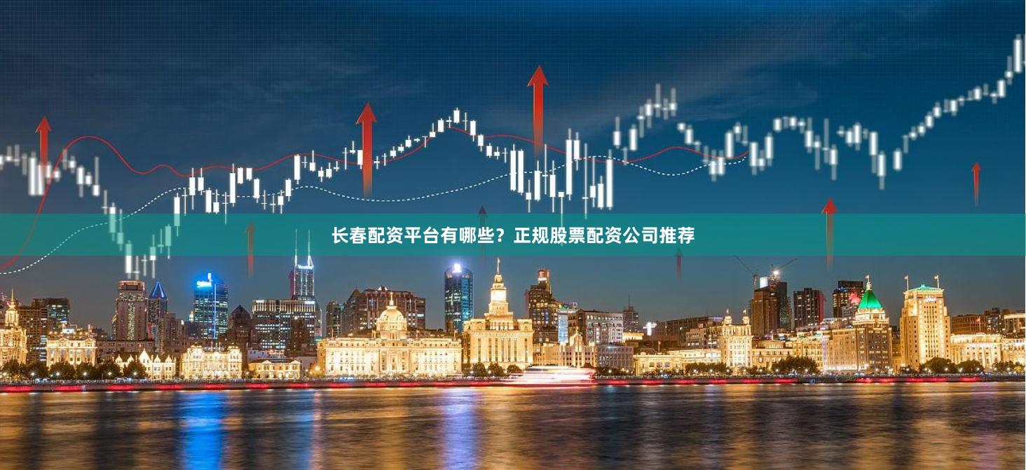 长春配资平台有哪些?正规股票配资公司推荐