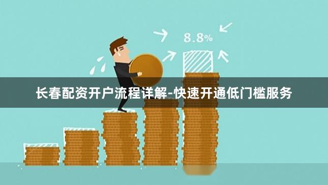 长春配资开户流程详解-快速开通低门槛服务
