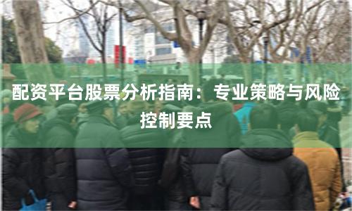 配资平台股票分析指南：专业策略与风险控制要点