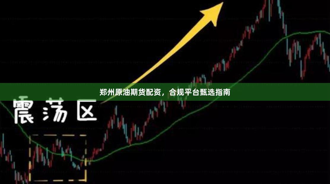 郑州原油期货配资，合规平台甄选指南