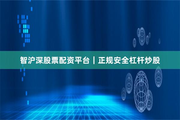智沪深股票配资平台｜正规安全杠杆炒股