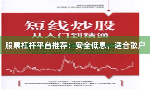 股票杠杆平台推荐：安全低息，适合散户