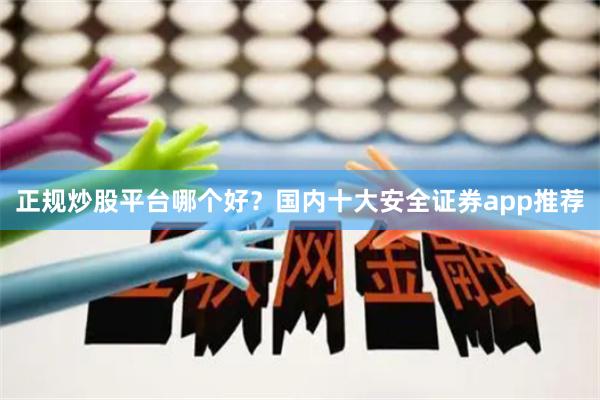 正规炒股平台哪个好？国内十大安全证券app推荐