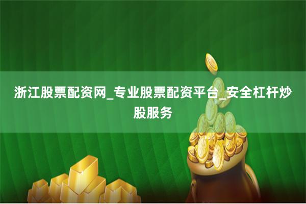 浙江股票配资网_专业股票配资平台_安全杠杆炒股服务