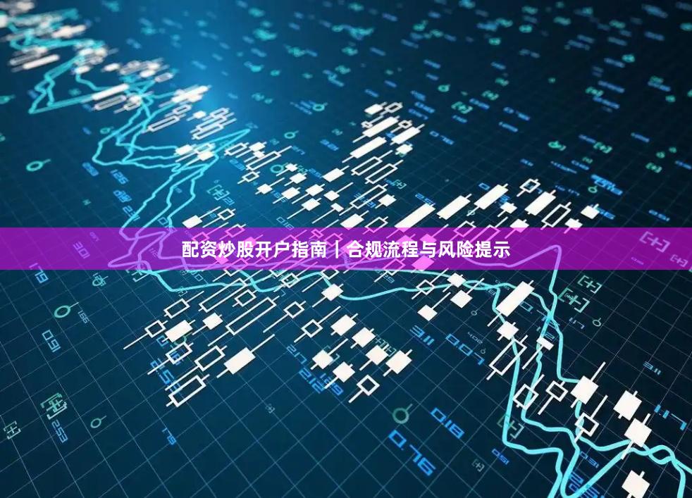 配资炒股开户指南｜合规流程与风险提示