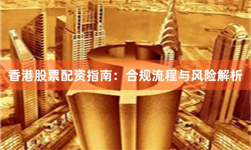 香港股票配资指南：合规流程与风险解析