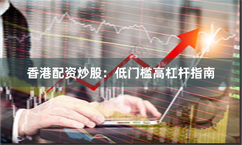 香港配资炒股：低门槛高杠杆指南