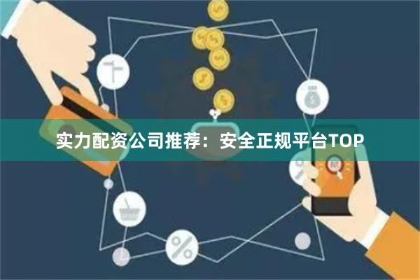 实力配资公司推荐：安全正规平台TOP