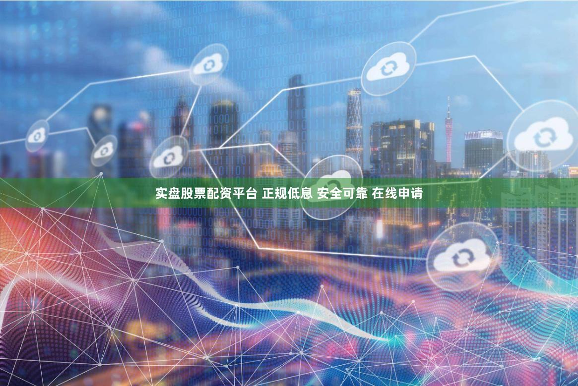 实盘股票配资平台 正规低息 安全可靠 在线申请