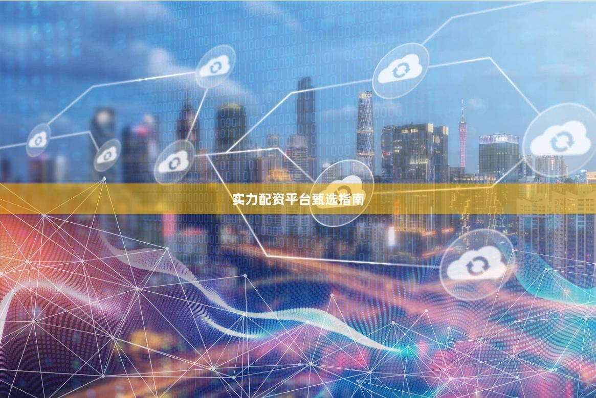 实力配资平台甄选指南