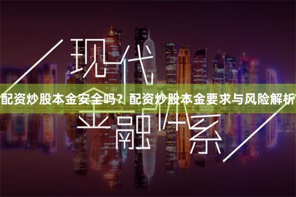 配资炒股本金安全吗?配资炒股本金要求与风险解析