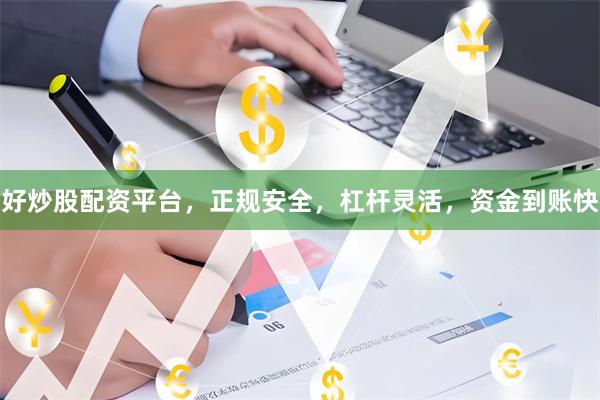 好炒股配资平台，正规安全，杠杆灵活，资金到账快