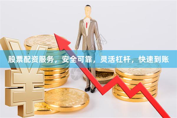 股票配资服务，安全可靠，灵活杠杆，快速到账